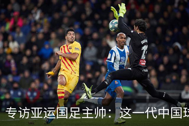 专访亚运国足主帅：这一代中国球员很有机会打进世界杯