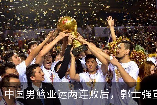 中国男篮亚运两连败后，郭士强宣布2大重磅决定，调整选人机制