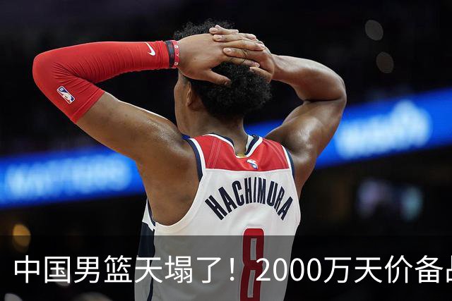 中国男篮天塌了！2000万天价备战经费大曝光？媒体人一针见血
