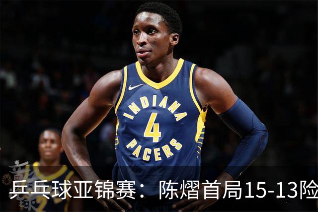 乒乓球亚锦赛：陈熠首局15-13险胜！覃予萱挽救3局点惜败，0-1落后