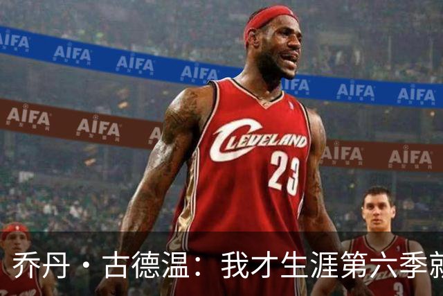 乔丹·古德温：我才生涯第六季就被外界称为老将 时代真的变了
