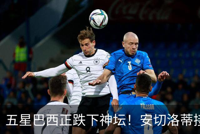 五星巴西正跌下神坛！安切洛蒂接手烂摊子，重建之路远比想象中艰难