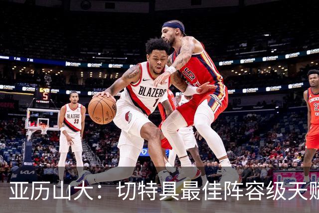 亚历山大：切特具最佳阵容级天赋，数据无法体现其作用