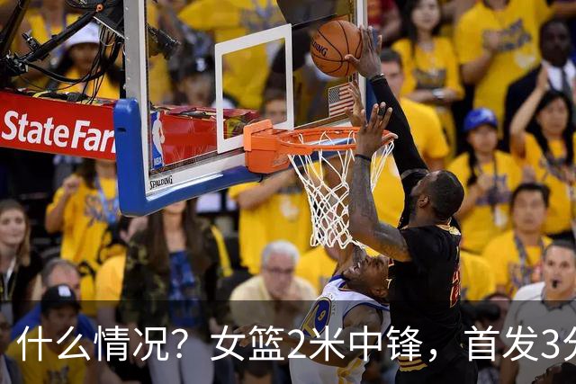 什么情况？女篮2米中锋，首发3分钟 遭到宫鲁鸣弃用 得0分