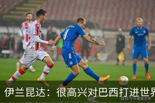 伊兰昆达：很高兴对巴西打进世界波 我们现在尝试从后场组织