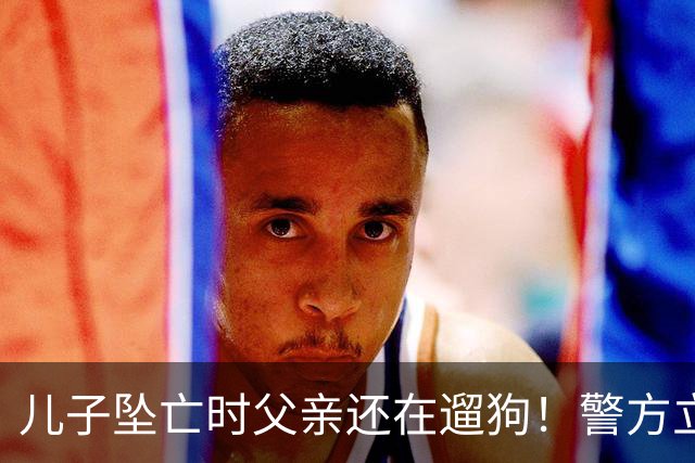 儿子坠亡时父亲还在遛狗！警方立案，母亲曝光铁证，果然有阴谋