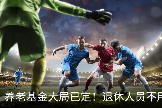 养老基金大局已定！退休人员不用慌，多重兜底机制正在全面托底