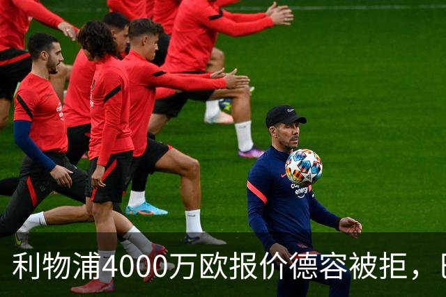 利物浦4000万欧报价德容被拒，巴萨坚持7000万欧估值
