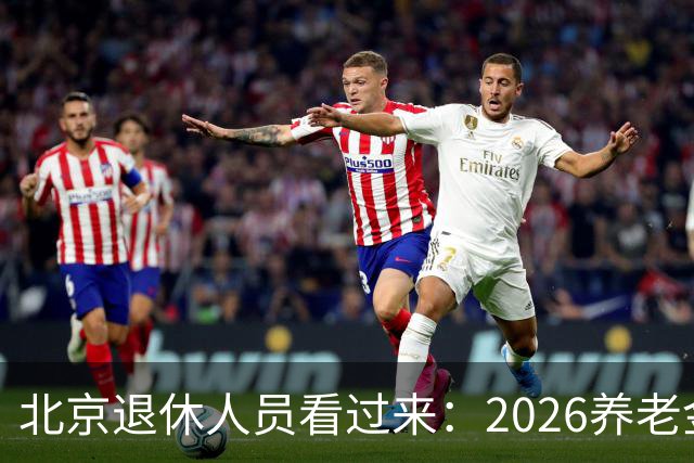 北京退休人员看过来：2026养老金调整，该盯哪些实实在在的事