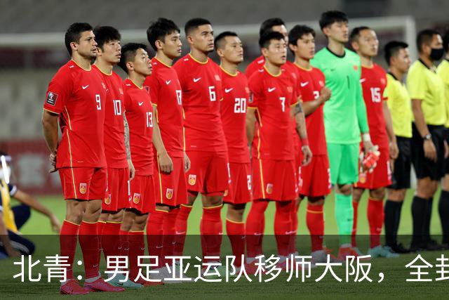 北青：男足亚运队移师大阪，全封闭备战韩国U23