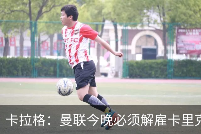 卡拉格：曼联今晚必须解雇卡里克，这也是为他好