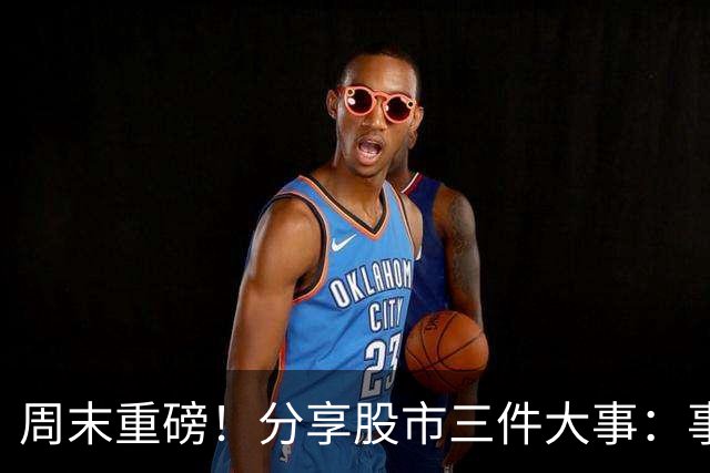 周末重磅！分享股市三件大事：事关证券印花税！下周A股走势出炉