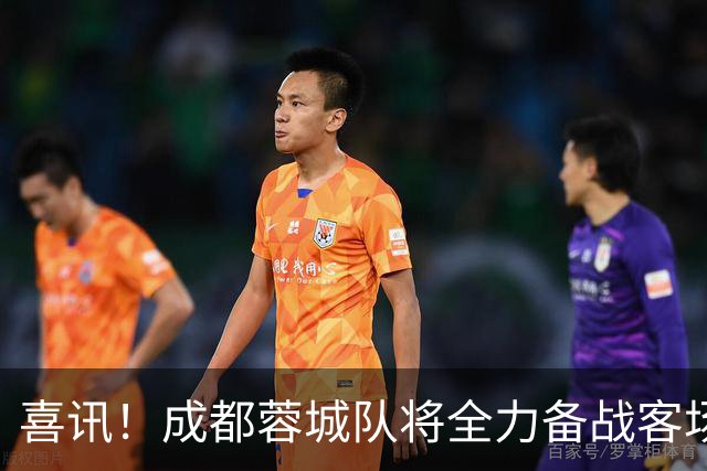 喜讯！成都蓉城队将全力备战客场与上港的比赛，这位强援将解禁复出
