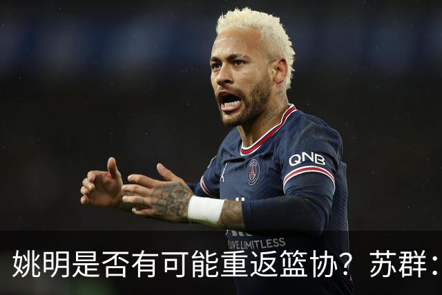 姚明是否有可能重返篮协？苏群：让专业人士担任主席的政策已不再