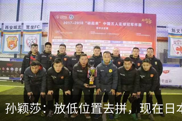 孙颖莎：放低位置去拼，现在日本队整体实力跟我们在伯仲之间