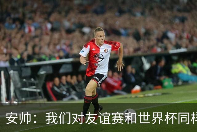 安帅：我们对友谊赛和世界杯同样认真；现在要培养新一代球员