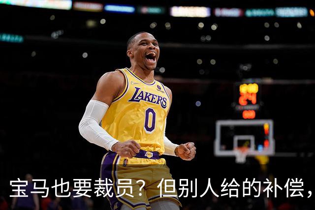 宝马也要裁员？但别人给的补偿，是真“离谱”！