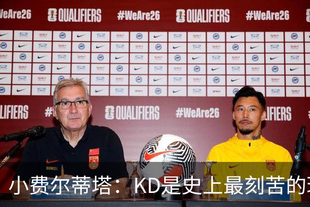 小费尔蒂塔：KD是史上最刻苦的球员之一 他对篮球的激情让人钦佩