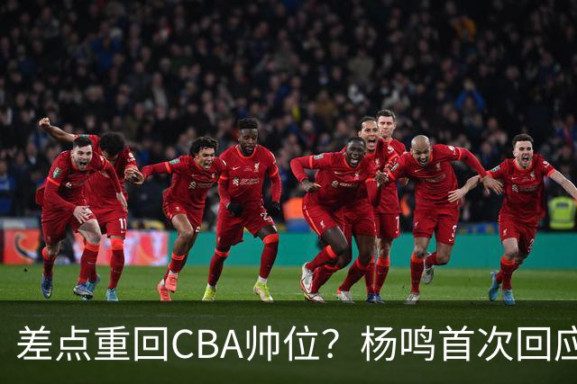 差点重回CBA帅位？杨鸣首次回应，离签约只差一步，会是广东吗？