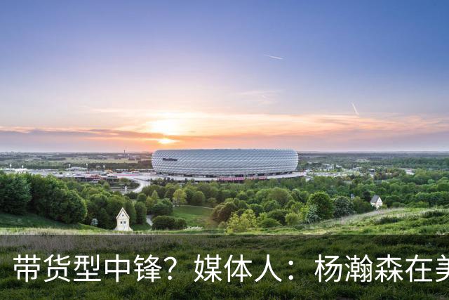 带货型中锋？媒体人：杨瀚森在美国没啥知名度 和姚明不在一个档次！