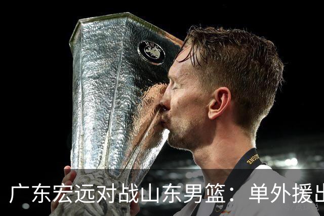 广东宏远对战山东男篮：单外援出战，胡明轩重返赛场，直播已确认