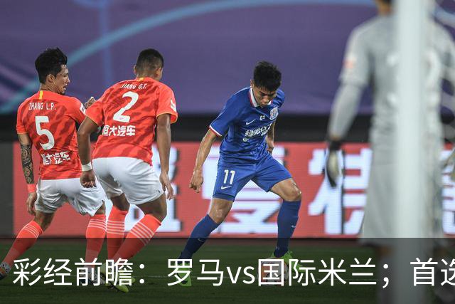 彩经前瞻：罗马vs国际米兰；首选客胜，次选平局
