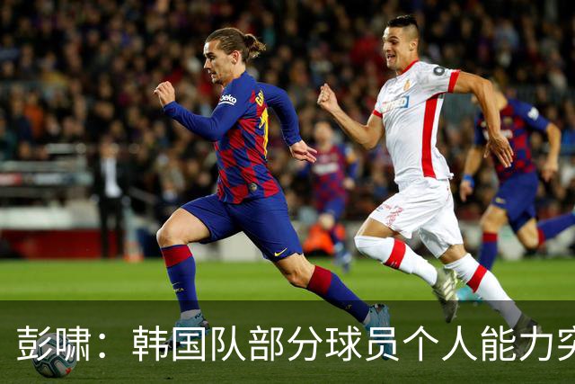 彭啸：韩国队部分球员个人能力突出，与这种对手交锋学到很多