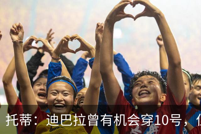 托蒂：迪巴拉曾有机会穿10号，但我不想给他压力