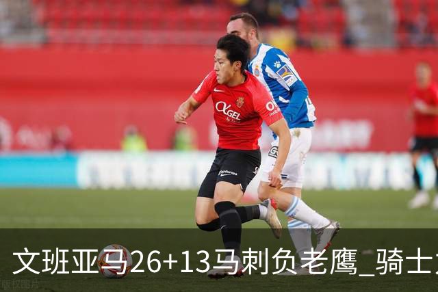 文班亚马26+13马刺负老鹰 骑士力克公牛5连胜