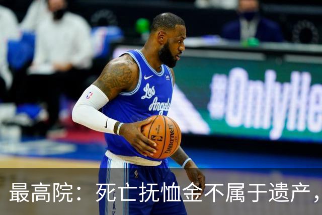 最高院：死亡抚恤金不属于遗产，即使本人生前也无权遗嘱处分！