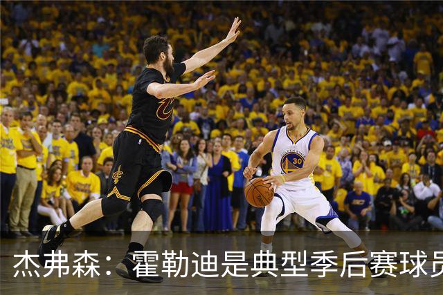 杰弗森：霍勒迪是典型季后赛球员 他可能统治不了比赛但绝对不弱