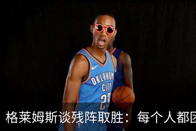 格莱姆斯谈残阵取胜：每个人都团队作战 这就是我们的赢球之道