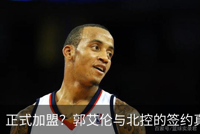 正式加盟？郭艾伦与北控的签约真相解析