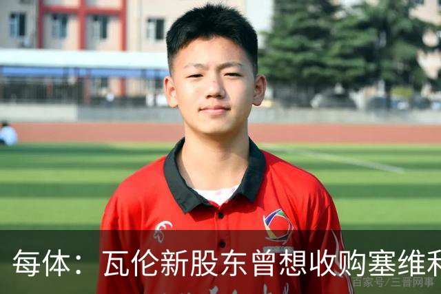 每体：瓦伦新股东曾想收购塞维利亚，谈判已到后期但放弃收购