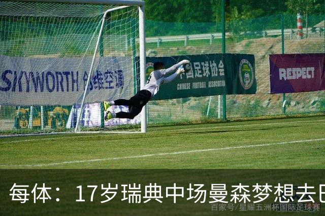 每体：17岁瑞典中场曼森梦想去巴萨 曼联、莱斯特城等队正关注