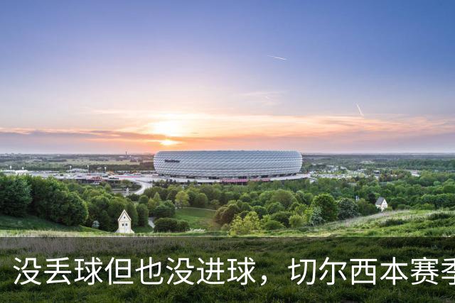 没丢球但也没进球，切尔西本赛季英超首次0-0结束上半场