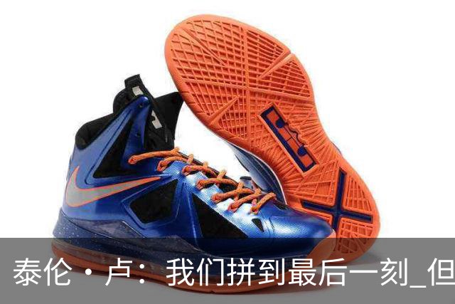 泰伦·卢：我们拼到最后一刻 但25次失误实在太多了