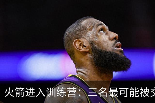 火箭进入训练营：三名最可能被交易的球员
