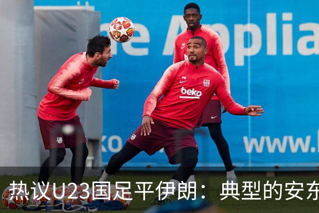 热议U23国足平伊朗：典型的安东式比赛，完成出线任务机会大