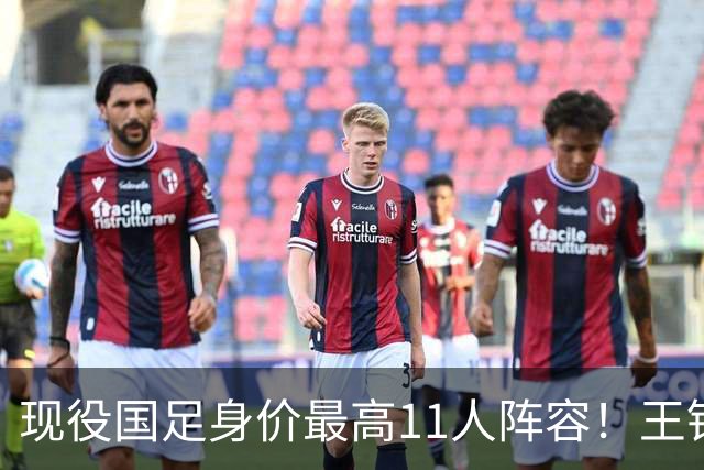 现役国足身价最高11人阵容！王钰栋领衔，中场最弱，三人身价超100万欧