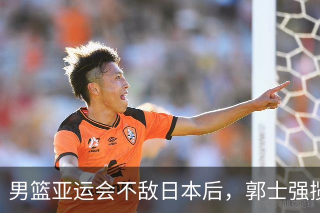 男篮亚运会不敌日本后，郭士强揽责难服众，只有王治郅敢说大实话
