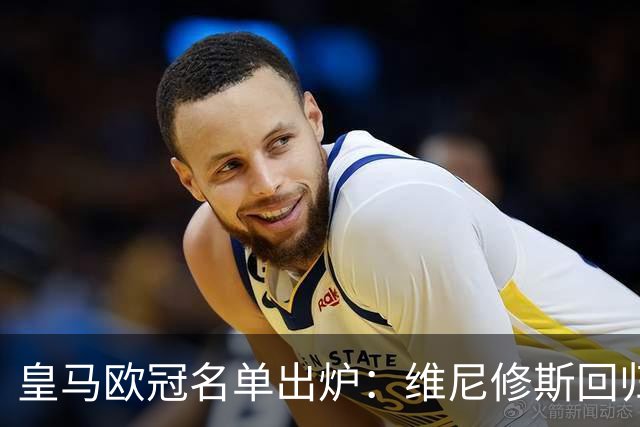 皇马欧冠名单出炉：维尼修斯回归，4大伤员继续缺阵