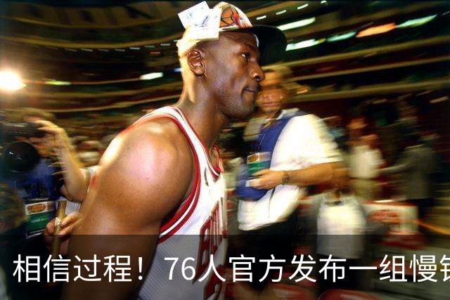 相信过程！76人官方发布一组慢镜头 回顾媒体日精彩时刻