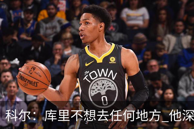 科尔：库里不想去任何地方 他深知作为球队门面的力量与价值