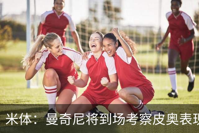 米体：曼奇尼将到场考察皮奥表现，球员有望巩固意大利队位置