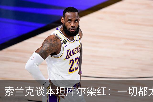 索兰克谈本坦库尔染红：一切都太快了，扳平展现了球队的拼搏