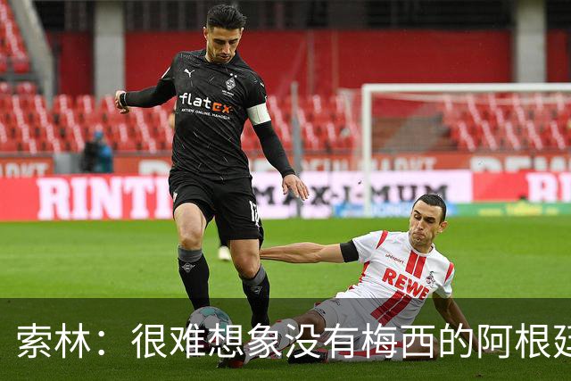 索林：很难想象没有梅西的阿根廷队，我们必须感谢他