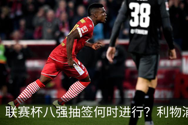 联赛杯八强抽签何时进行？利物浦切尔西赛后揭晓