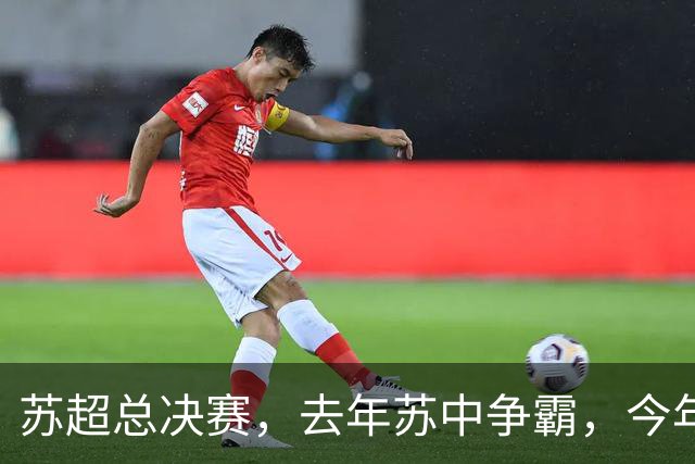 苏超总决赛，去年苏中争霸，今年苏南争雄，常州能否复制泰州？