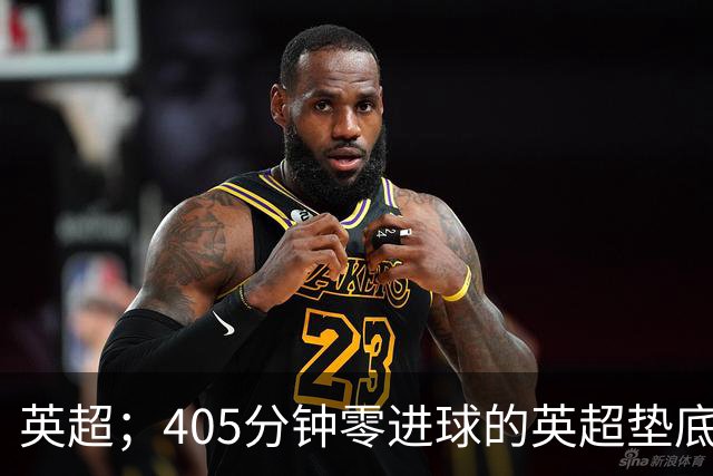 英超；405分钟零进球的英超垫底对决，往绩压制撞上核心回归，这场比惨大会谁先上岸？